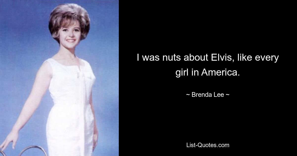 I was nuts about Elvis, like every girl in America. — © Brenda Lee