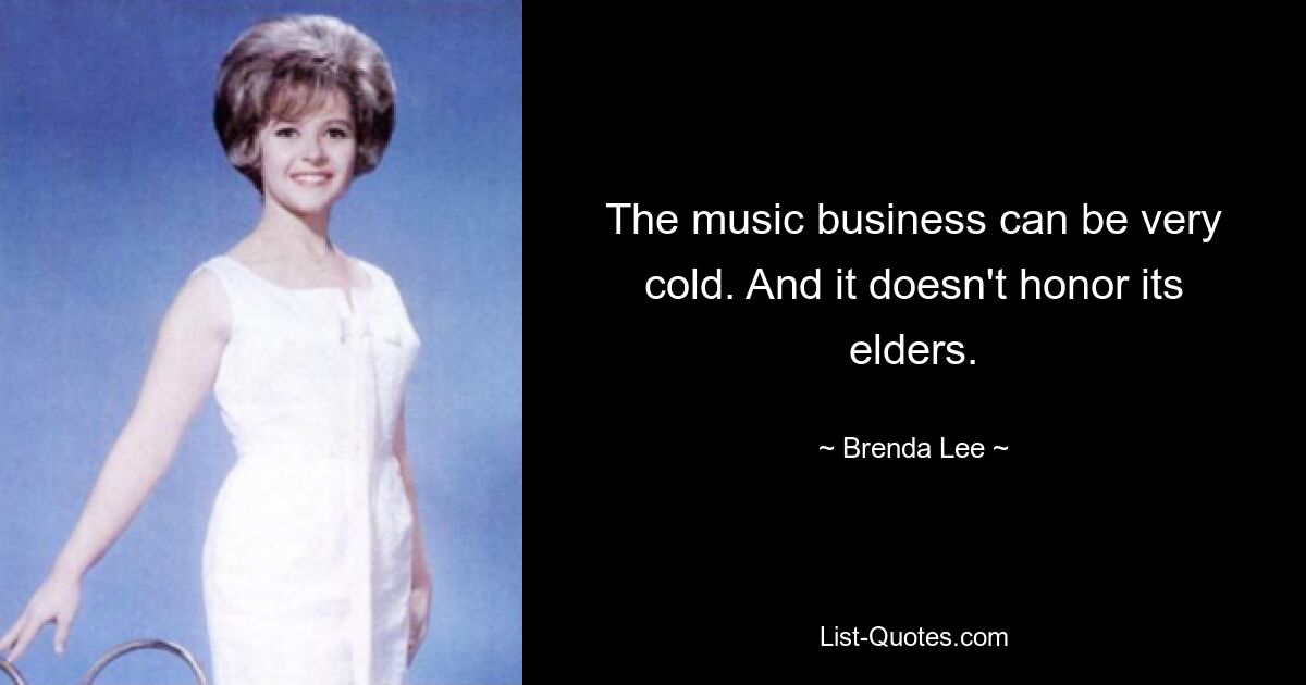 The music business can be very cold. And it doesn't honor its elders. — © Brenda Lee