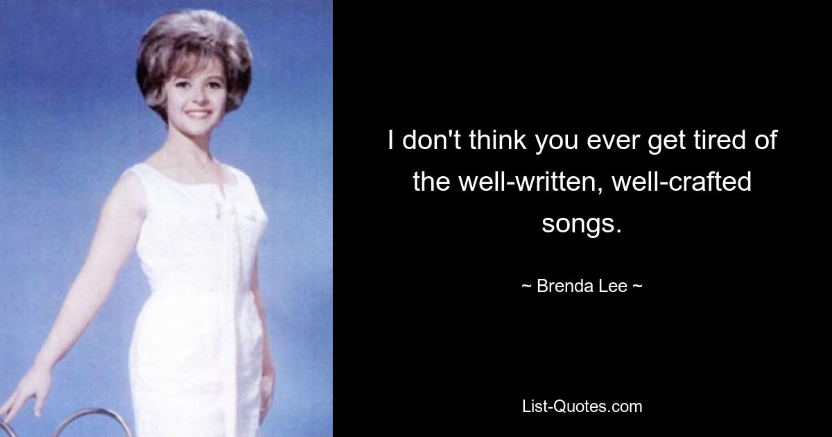 I don't think you ever get tired of the well-written, well-crafted songs. — © Brenda Lee