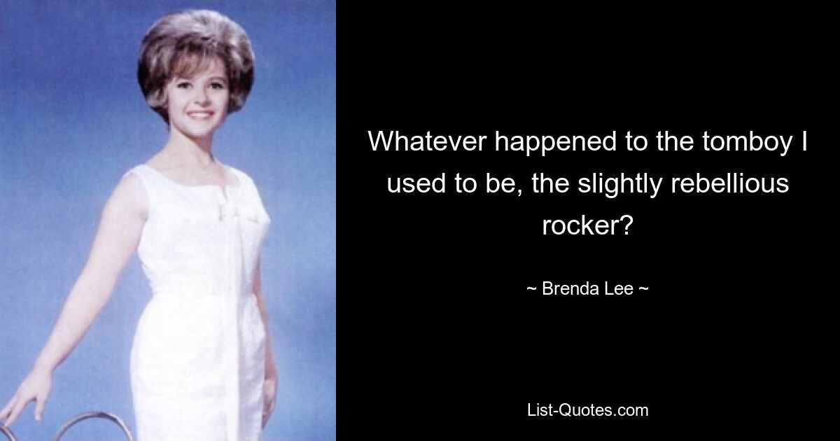 Whatever happened to the tomboy I used to be, the slightly rebellious rocker? — © Brenda Lee