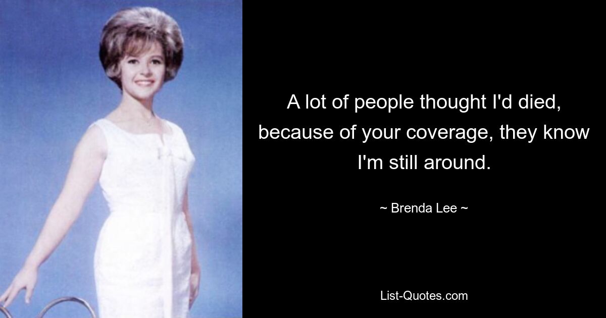 A lot of people thought I'd died, because of your coverage, they know I'm still around. — © Brenda Lee