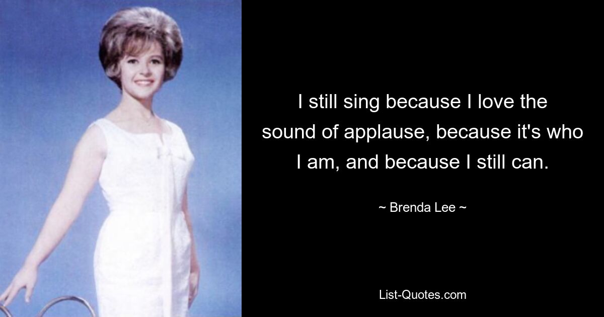 I still sing because I love the sound of applause, because it's who I am, and because I still can. — © Brenda Lee