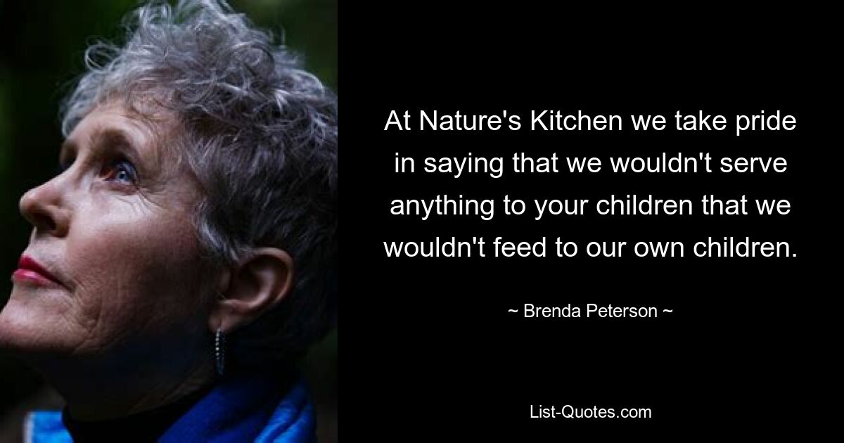 At Nature's Kitchen we take pride in saying that we wouldn't serve anything to your children that we wouldn't feed to our own children. — © Brenda Peterson