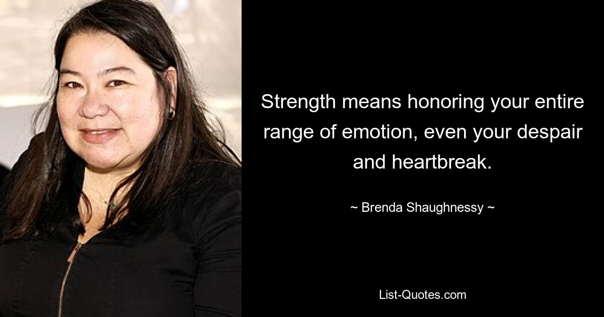 Strength means honoring your entire range of emotion, even your despair and heartbreak. — © Brenda Shaughnessy