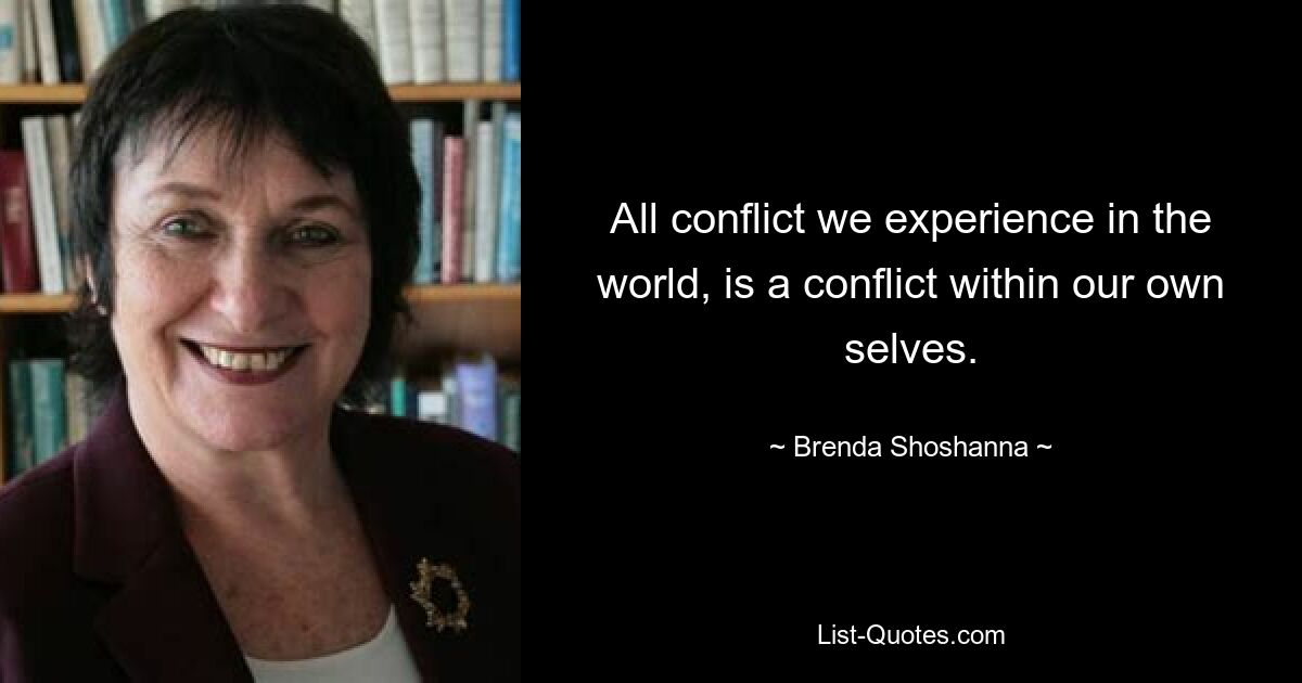 All conflict we experience in the world, is a conflict within our own selves. — © Brenda Shoshanna