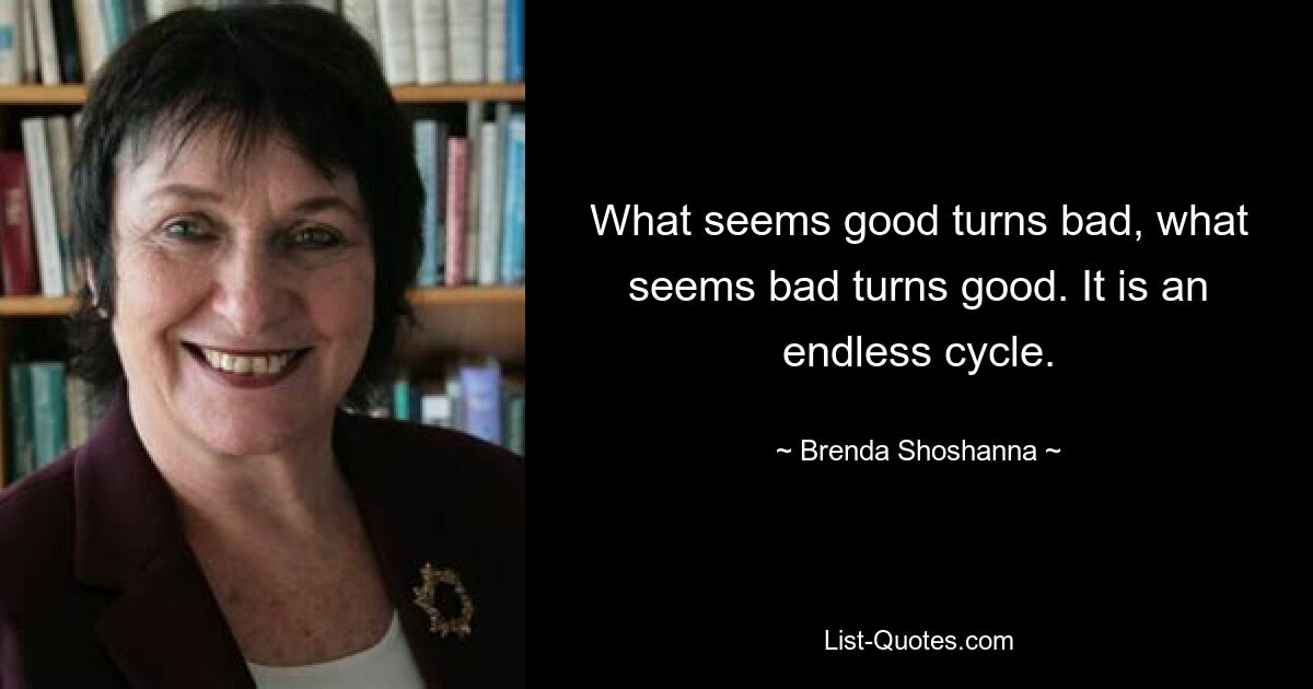 What seems good turns bad, what seems bad turns good. It is an endless cycle. — © Brenda Shoshanna