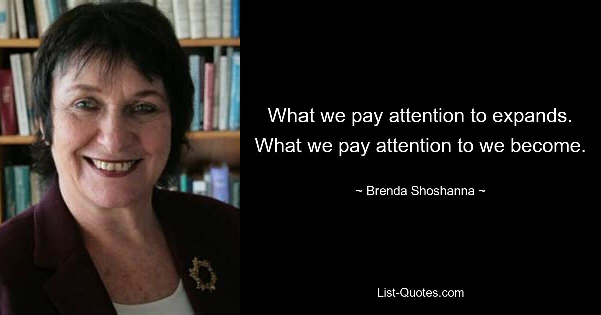 What we pay attention to expands. What we pay attention to we become. — © Brenda Shoshanna