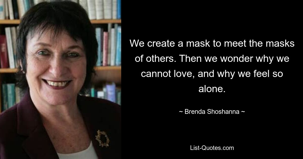 We create a mask to meet the masks of others. Then we wonder why we cannot love, and why we feel so alone. — © Brenda Shoshanna