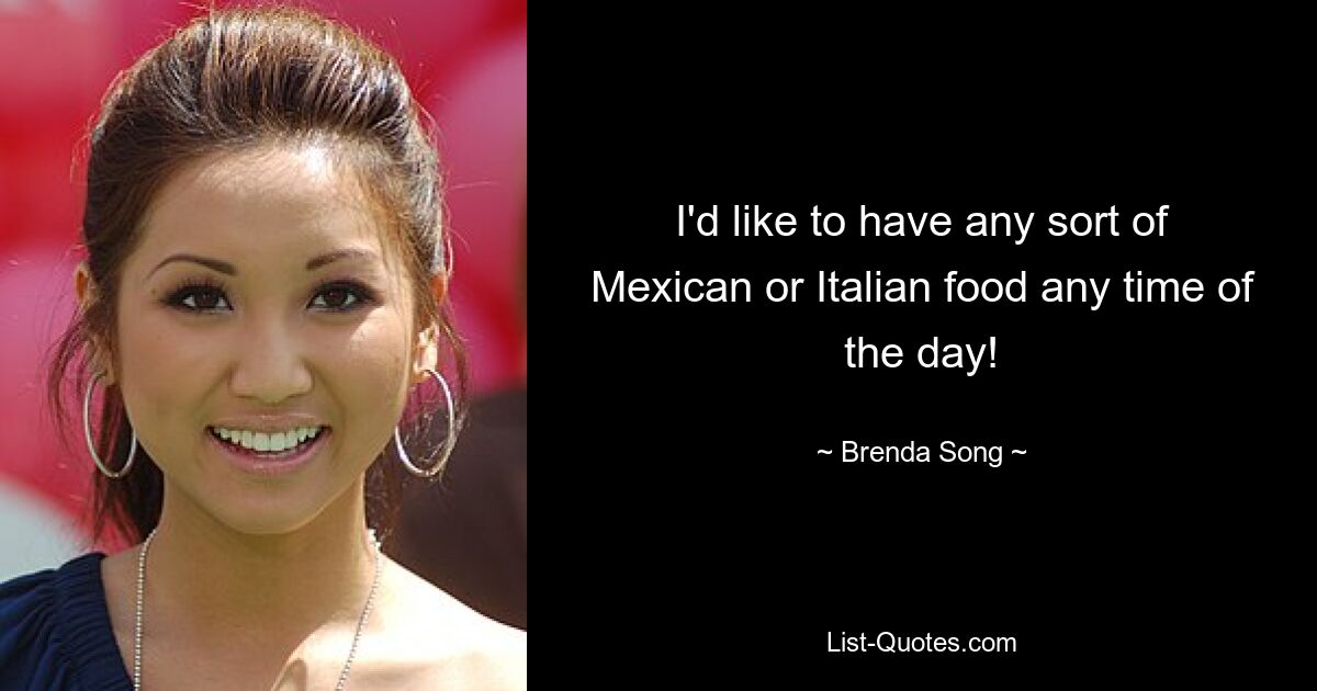 I'd like to have any sort of Mexican or Italian food any time of the day! — © Brenda Song