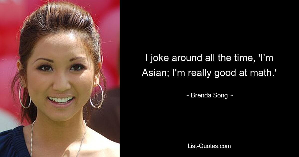 I joke around all the time, 'I'm Asian; I'm really good at math.' — © Brenda Song