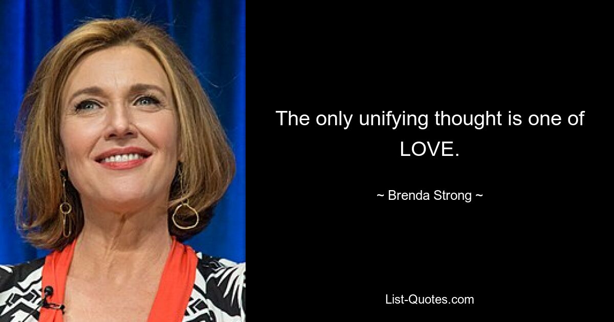 The only unifying thought is one of LOVE. — © Brenda Strong