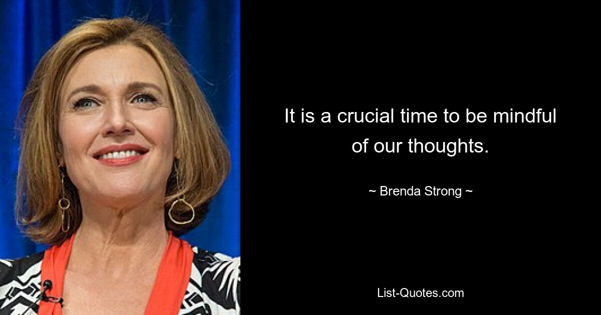 It is a crucial time to be mindful of our thoughts. — © Brenda Strong