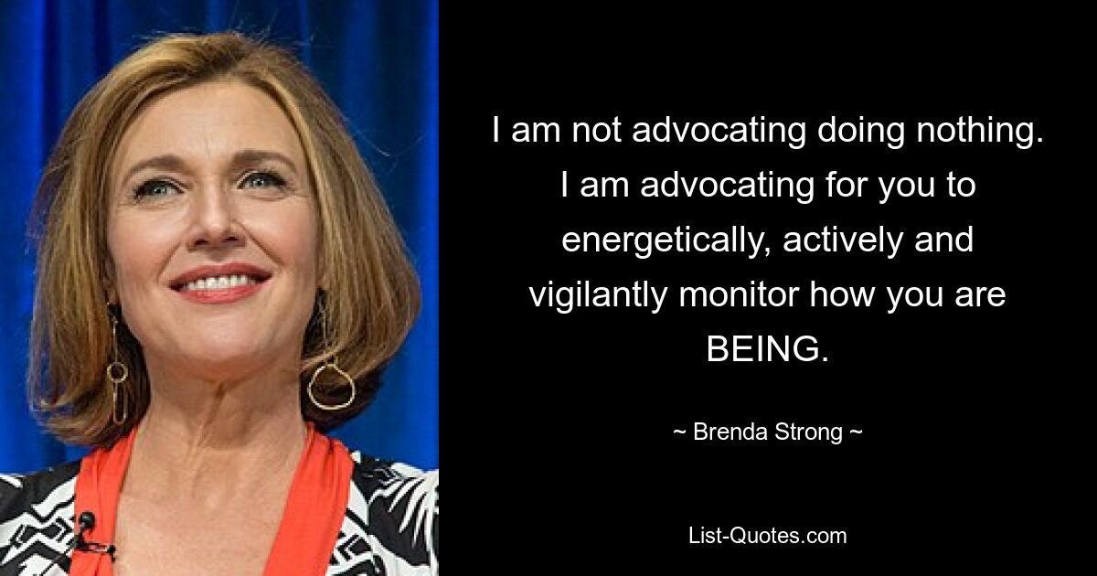 I am not advocating doing nothing. I am advocating for you to energetically, actively and vigilantly monitor how you are BEING. — © Brenda Strong