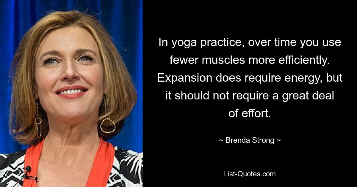 In yoga practice, over time you use fewer muscles more efficiently. Expansion does require energy, but it should not require a great deal of effort. — © Brenda Strong