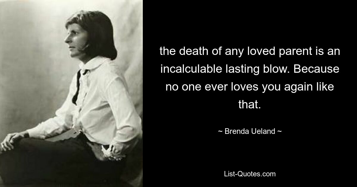 the death of any loved parent is an incalculable lasting blow. Because no one ever loves you again like that. — © Brenda Ueland