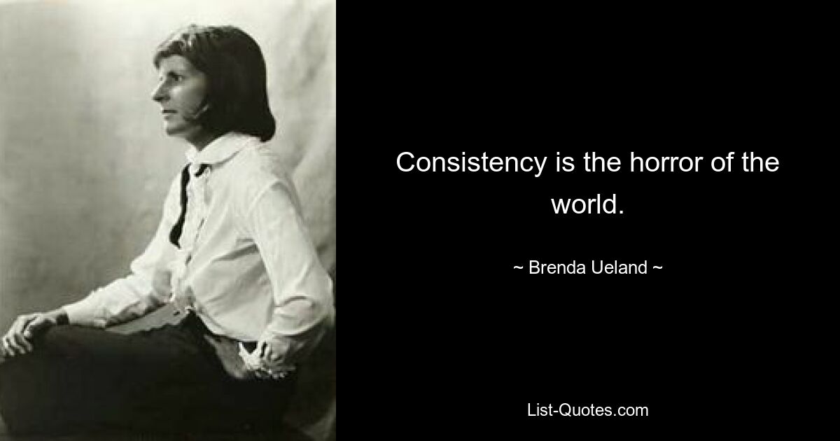 Consistency is the horror of the world. — © Brenda Ueland