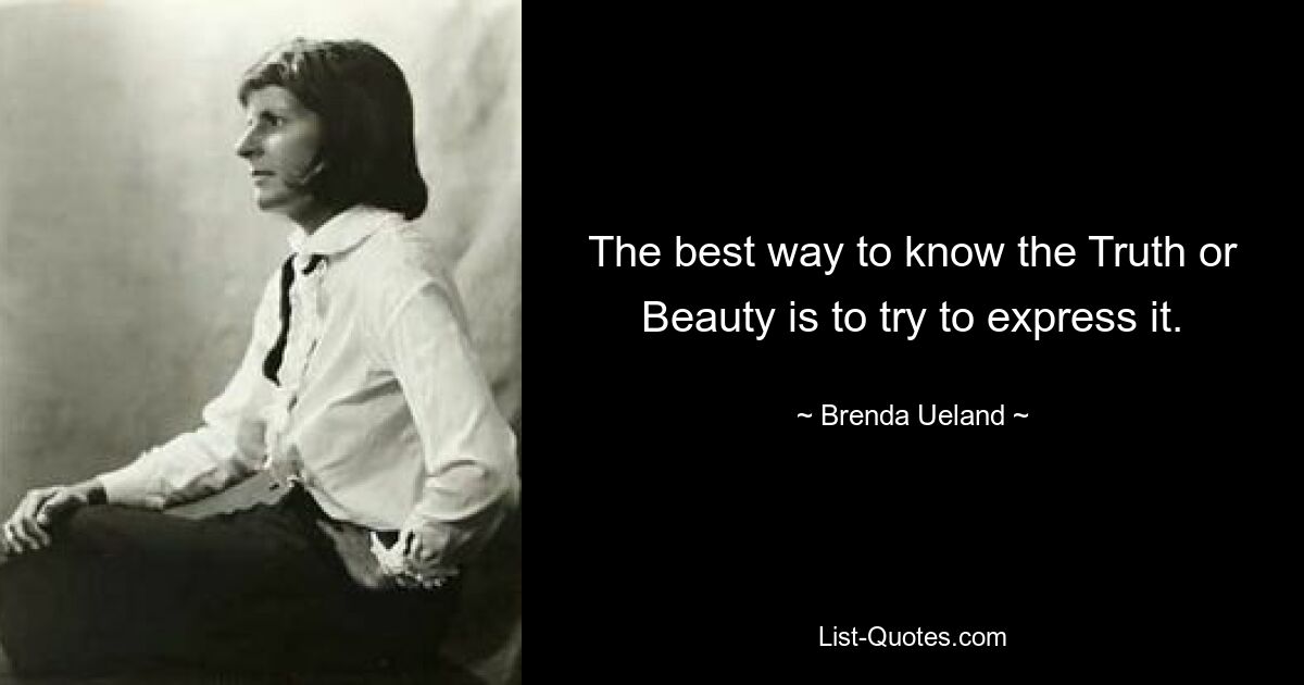 The best way to know the Truth or Beauty is to try to express it. — © Brenda Ueland