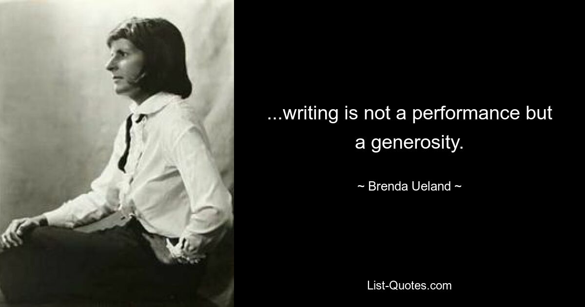 ...writing is not a performance but a generosity. — © Brenda Ueland