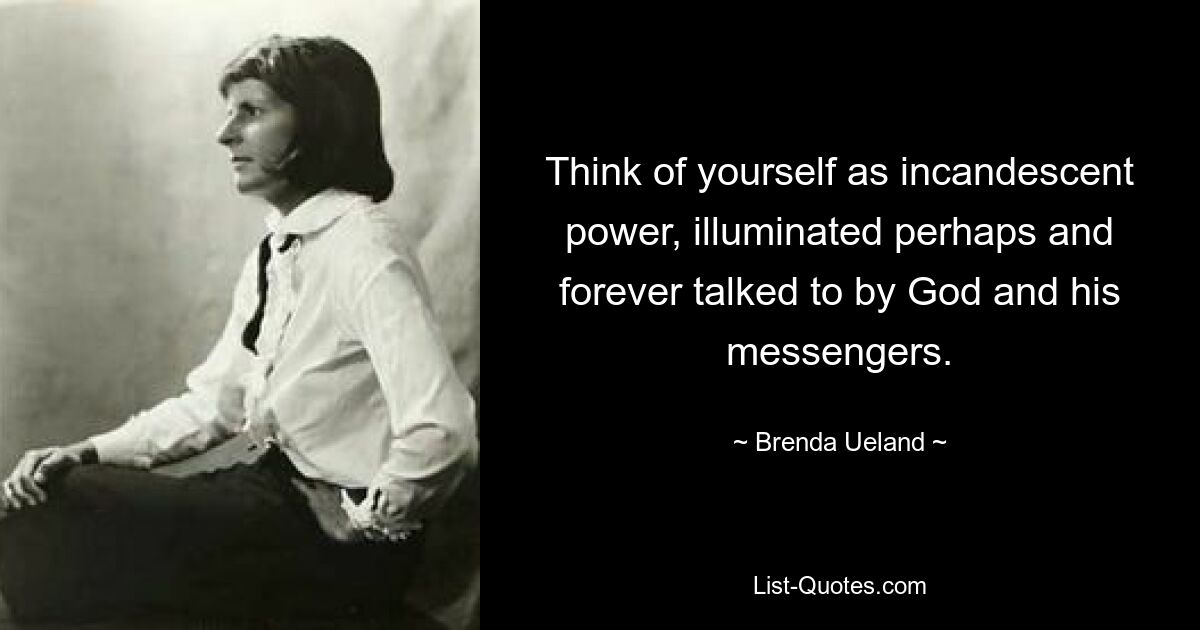 Think of yourself as incandescent power, illuminated perhaps and forever talked to by God and his messengers. — © Brenda Ueland