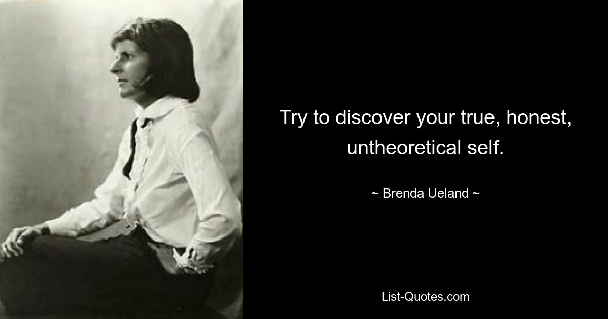 Try to discover your true, honest, untheoretical self. — © Brenda Ueland