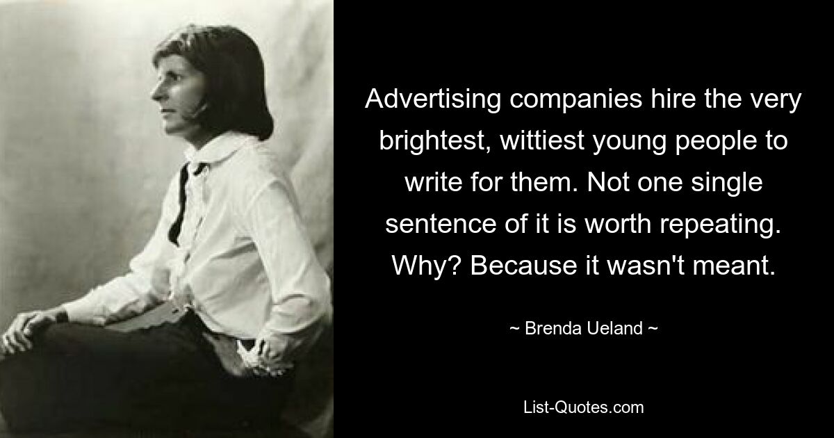 Advertising companies hire the very brightest, wittiest young people to write for them. Not one single sentence of it is worth repeating. Why? Because it wasn't meant. — © Brenda Ueland