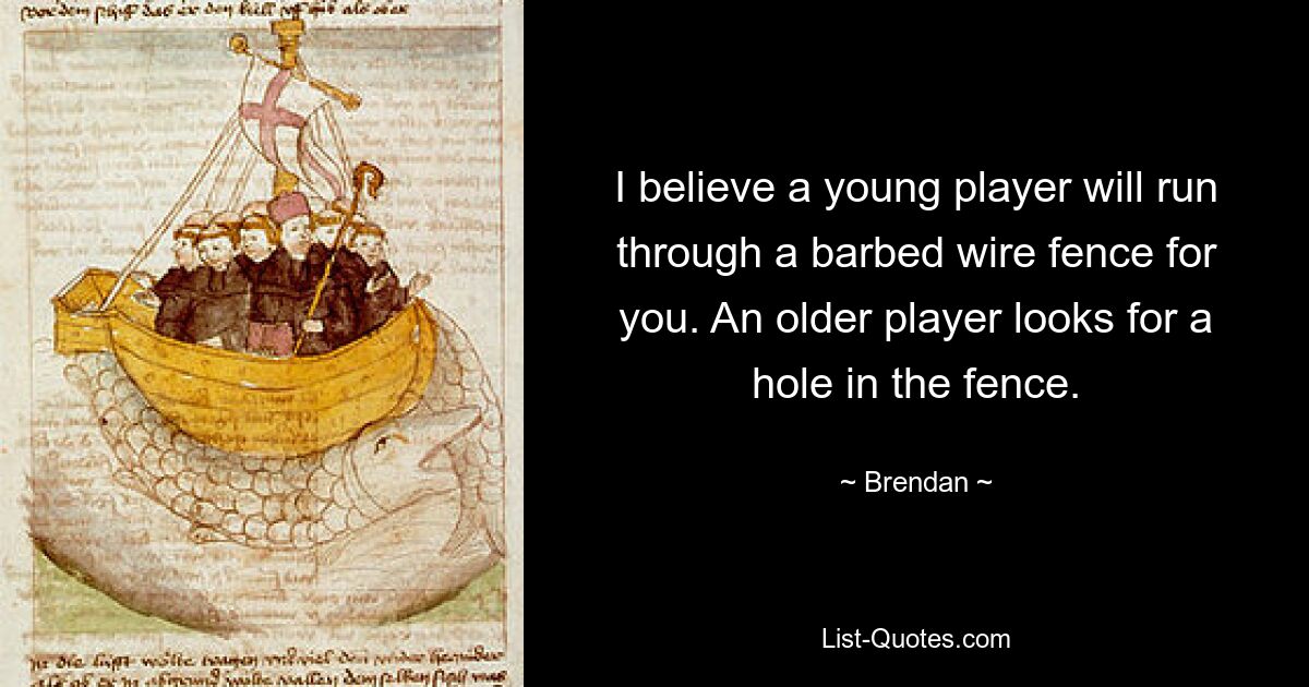 I believe a young player will run through a barbed wire fence for you. An older player looks for a hole in the fence. — © Brendan