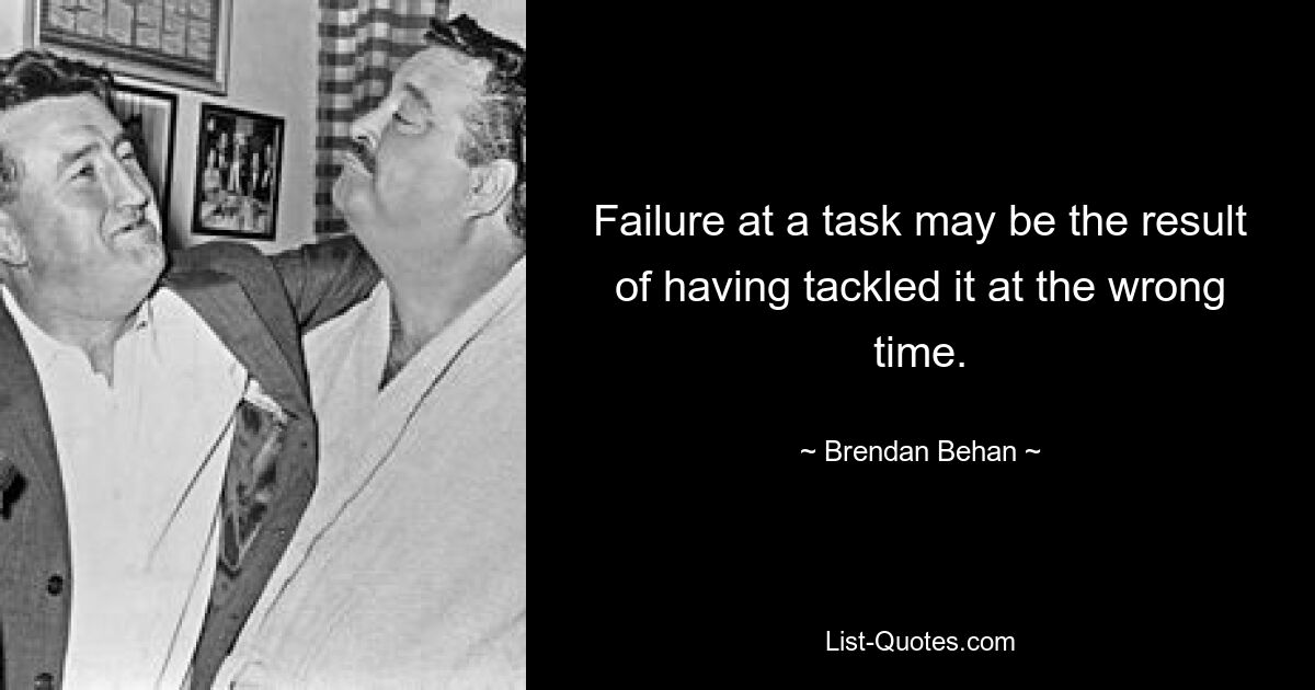 Failure at a task may be the result of having tackled it at the wrong time. — © Brendan Behan