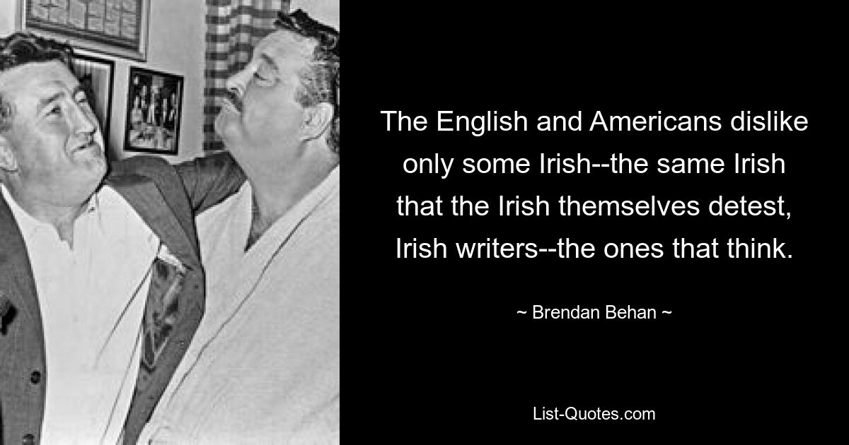 Англичане и американцы не любят только некоторых ирландцев — тех самых ирландцев, которых ненавидят сами ирландцы, ирландских писателей — тех, кто думает. — © Брендан Бехан 
