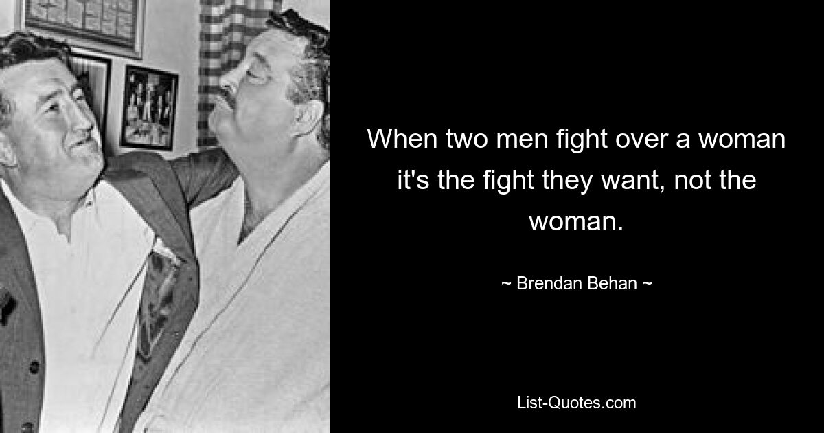 When two men fight over a woman it's the fight they want, not the woman. — © Brendan Behan