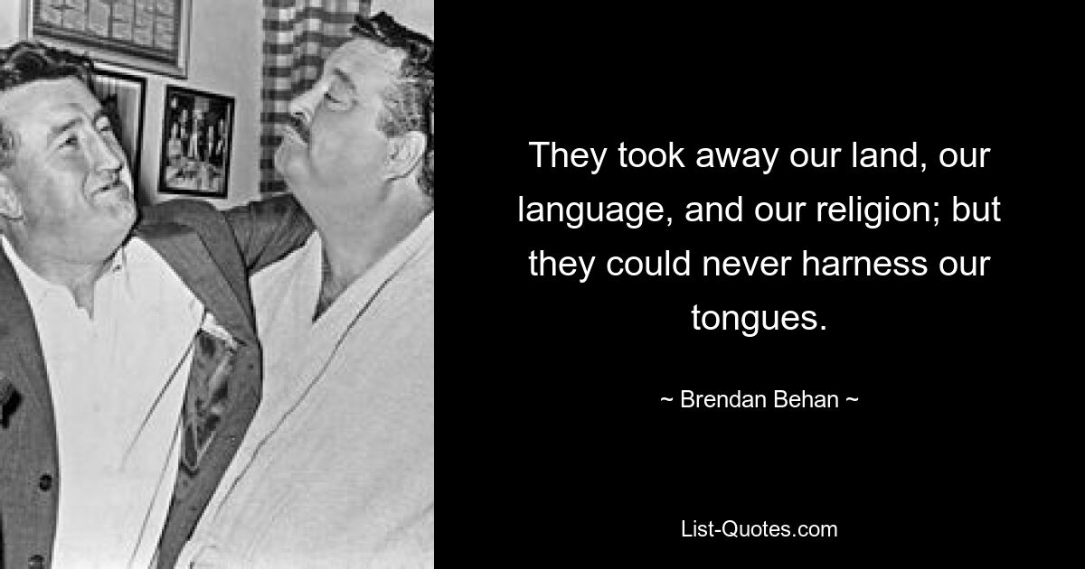 They took away our land, our language, and our religion; but they could never harness our tongues. — © Brendan Behan