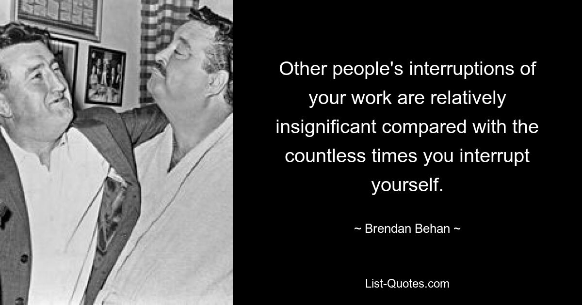 Other people's interruptions of your work are relatively insignificant compared with the countless times you interrupt yourself. — © Brendan Behan