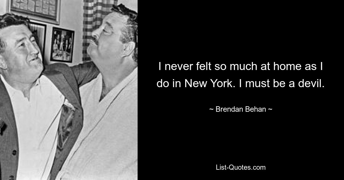 I never felt so much at home as I do in New York. I must be a devil. — © Brendan Behan