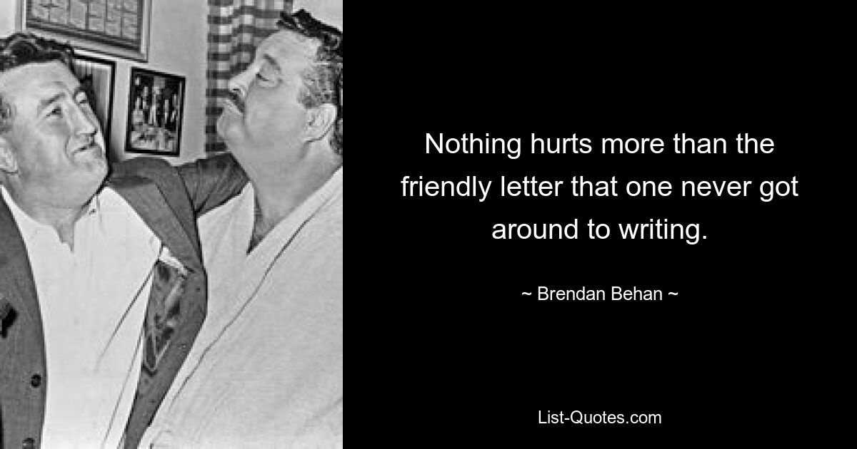 Nothing hurts more than the friendly letter that one never got around to writing. — © Brendan Behan