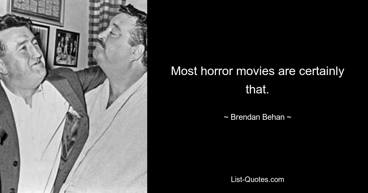 Most horror movies are certainly that. — © Brendan Behan