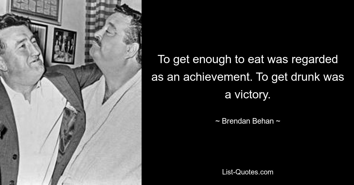 To get enough to eat was regarded as an achievement. To get drunk was a victory. — © Brendan Behan