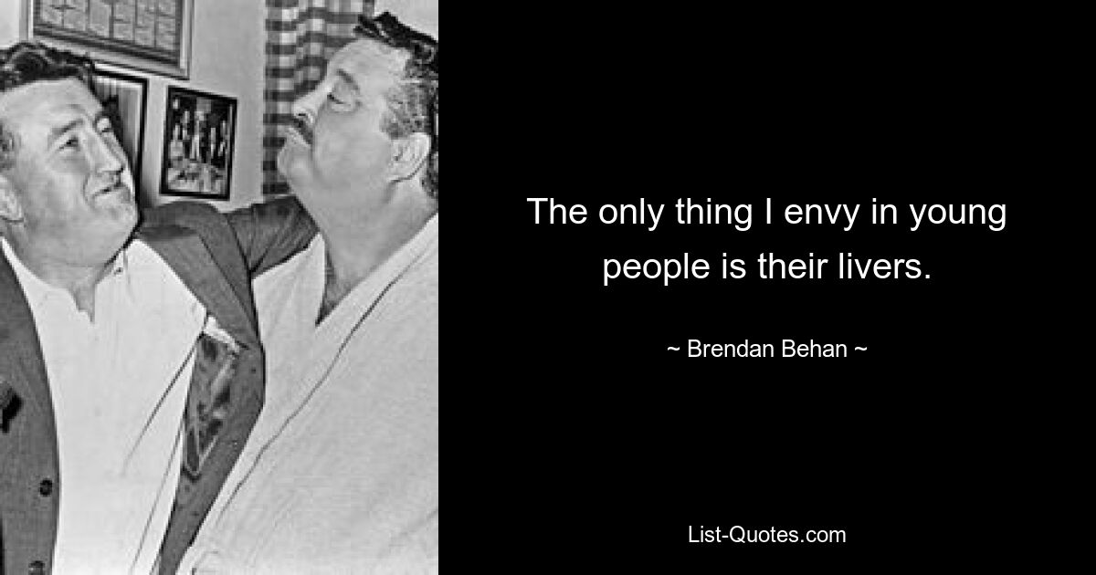 The only thing I envy in young people is their livers. — © Brendan Behan