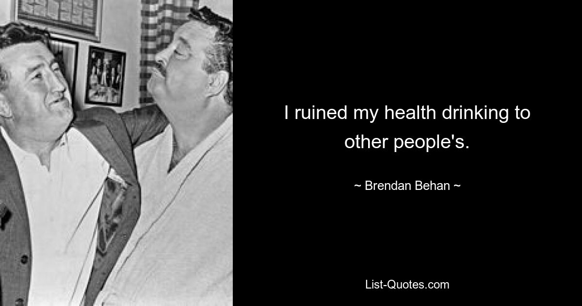 I ruined my health drinking to other people's. — © Brendan Behan