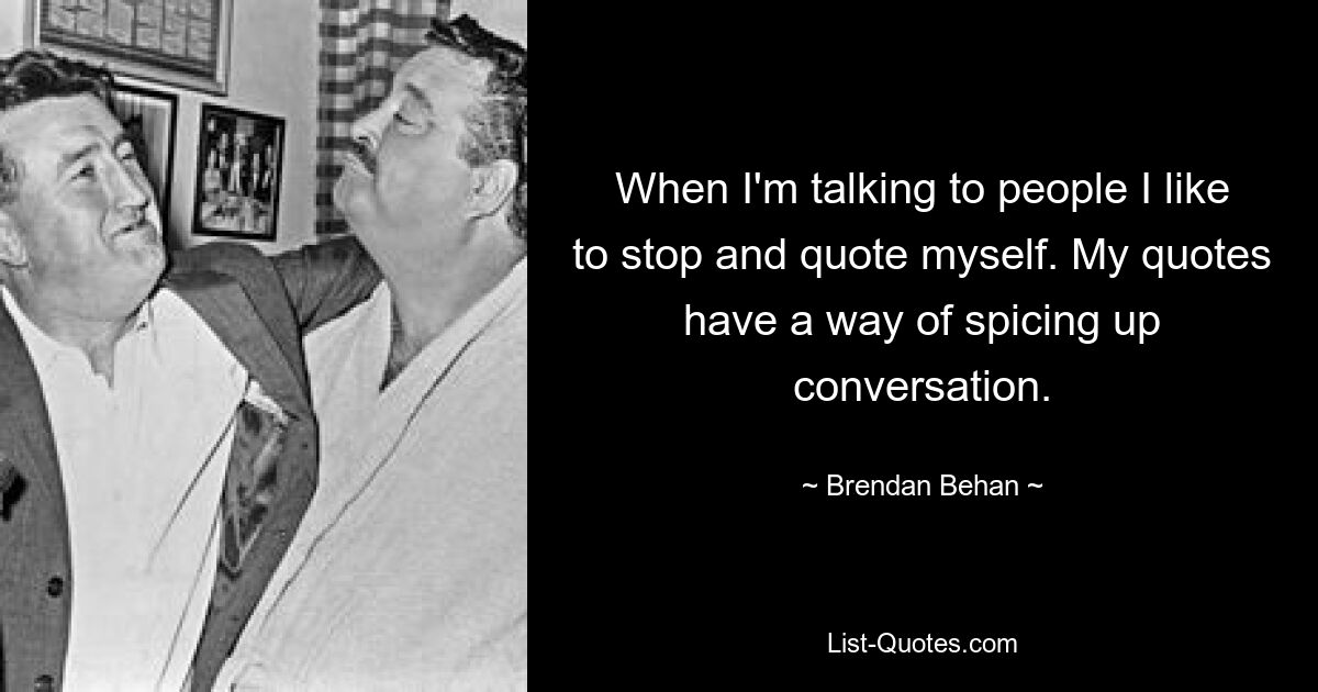 When I'm talking to people I like to stop and quote myself. My quotes have a way of spicing up conversation. — © Brendan Behan