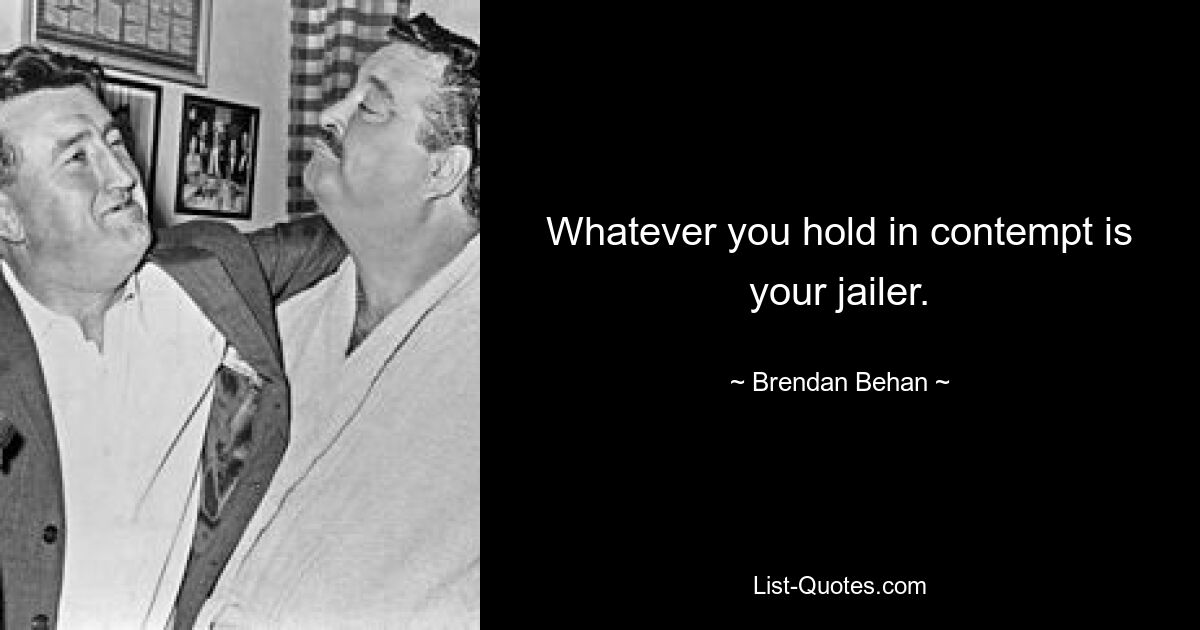 Whatever you hold in contempt is your jailer. — © Brendan Behan