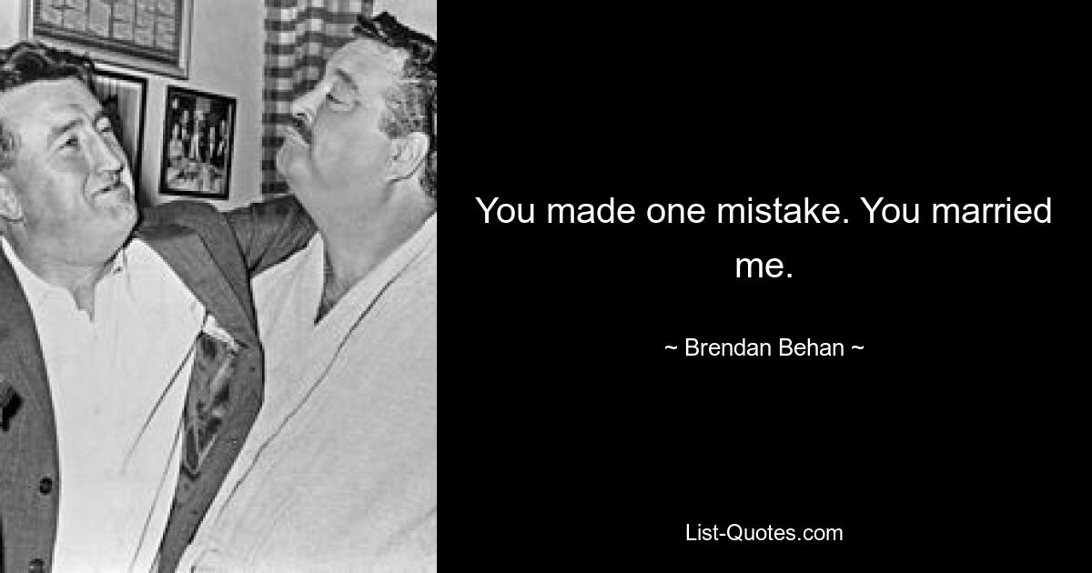 You made one mistake. You married me. — © Brendan Behan