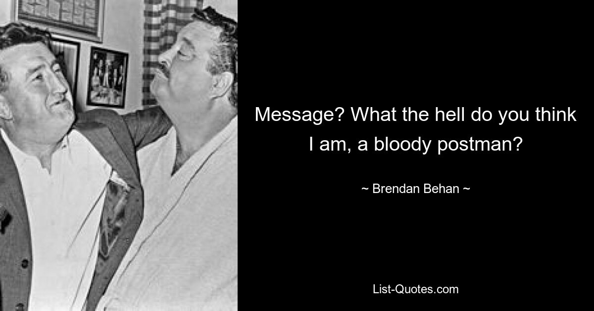 Message? What the hell do you think I am, a bloody postman? — © Brendan Behan