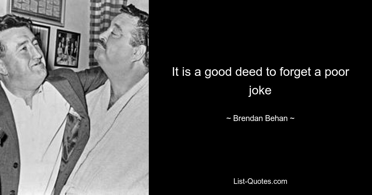 It is a good deed to forget a poor joke — © Brendan Behan