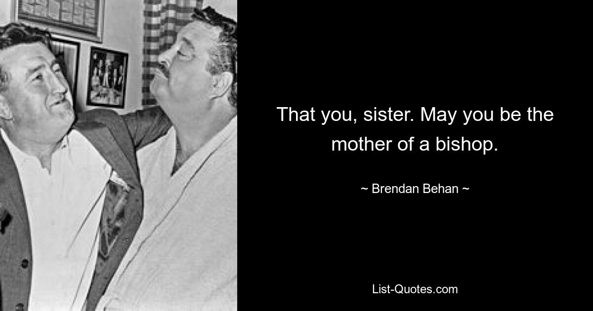 That you, sister. May you be the mother of a bishop. — © Brendan Behan