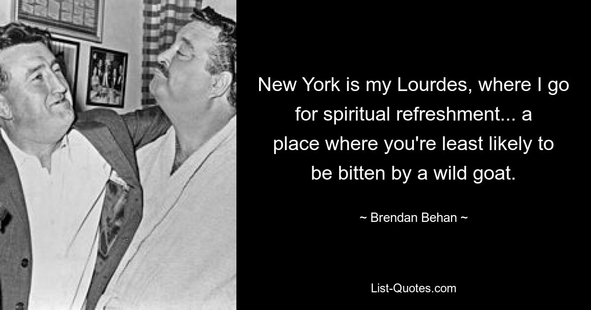 New York is my Lourdes, where I go for spiritual refreshment... a place where you're least likely to be bitten by a wild goat. — © Brendan Behan