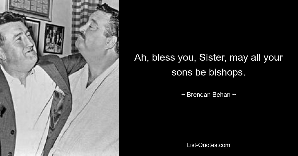 Ah, bless you, Sister, may all your sons be bishops. — © Brendan Behan