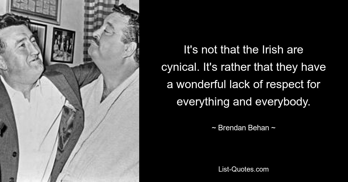 It's not that the Irish are cynical. It's rather that they have a wonderful lack of respect for everything and everybody. — © Brendan Behan