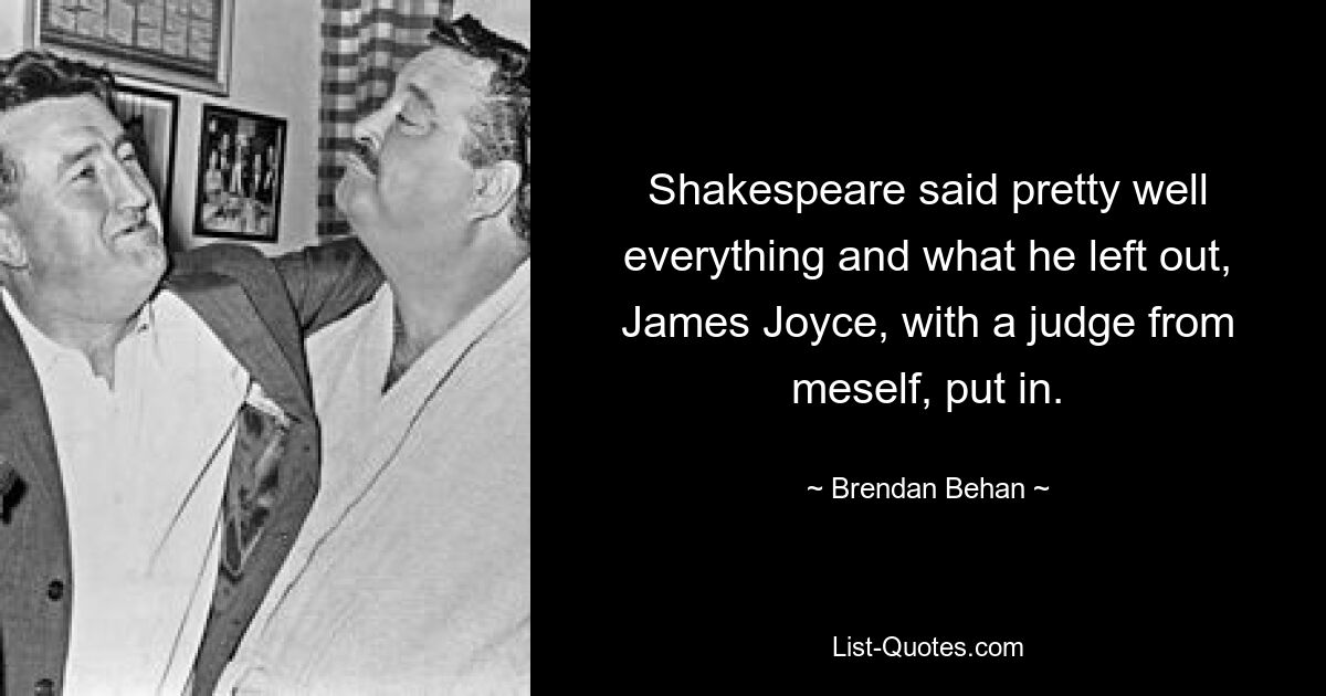 Shakespeare said pretty well everything and what he left out, James Joyce, with a judge from meself, put in. — © Brendan Behan