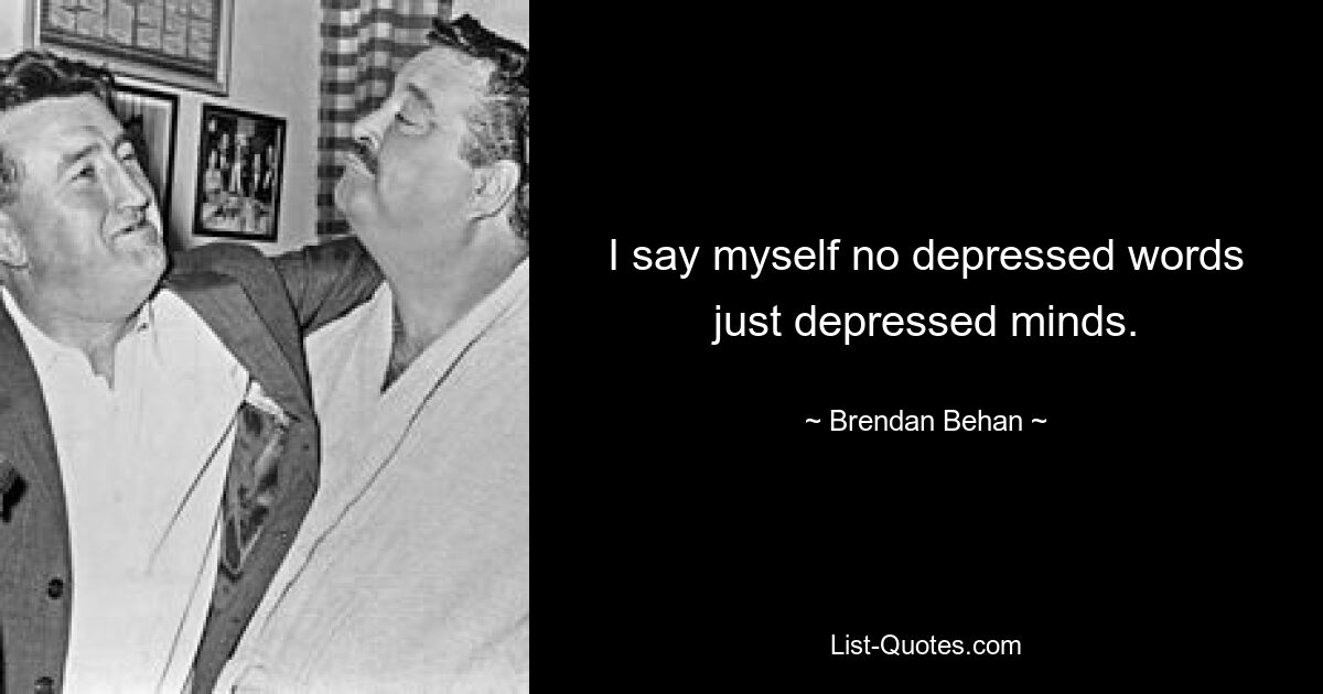 I say myself no depressed words just depressed minds. — © Brendan Behan