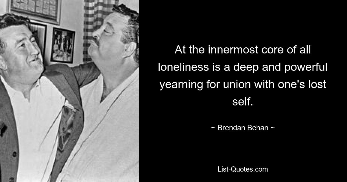 At the innermost core of all loneliness is a deep and powerful yearning for union with one's lost self. — © Brendan Behan