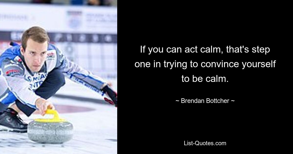 If you can act calm, that's step one in trying to convince yourself to be calm. — © Brendan Bottcher